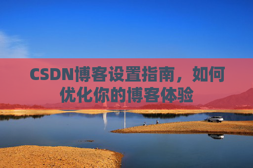 CSDN博客设置指南，如何优化你的博客体验